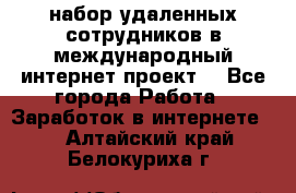 набор удаленных сотрудников в международный интернет-проект  - Все города Работа » Заработок в интернете   . Алтайский край,Белокуриха г.